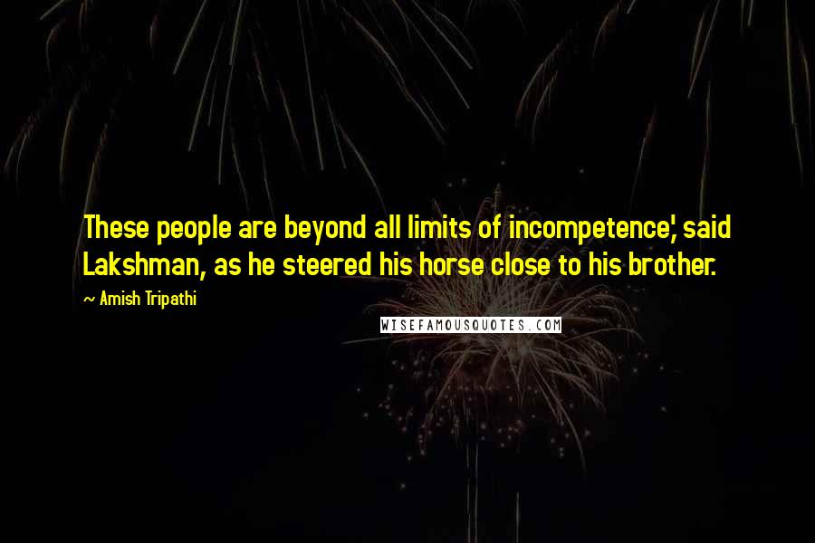 Amish Tripathi Quotes: These people are beyond all limits of incompetence,' said Lakshman, as he steered his horse close to his brother.