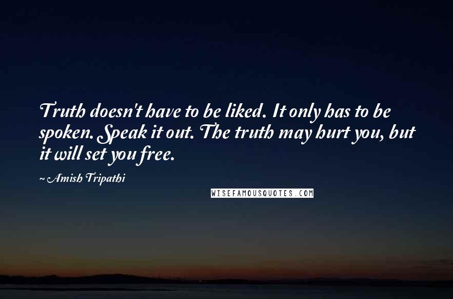 Amish Tripathi Quotes: Truth doesn't have to be liked. It only has to be spoken. Speak it out. The truth may hurt you, but it will set you free.