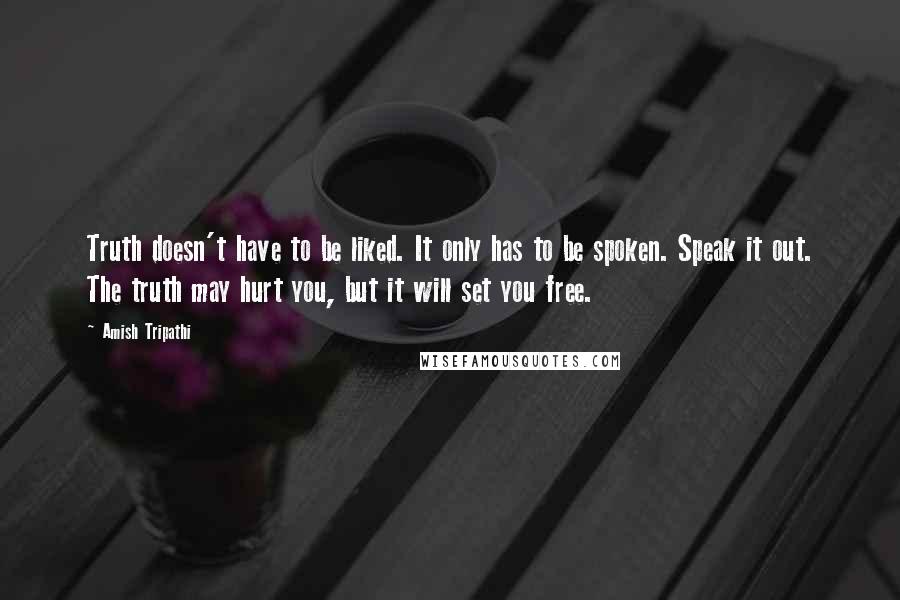 Amish Tripathi Quotes: Truth doesn't have to be liked. It only has to be spoken. Speak it out. The truth may hurt you, but it will set you free.