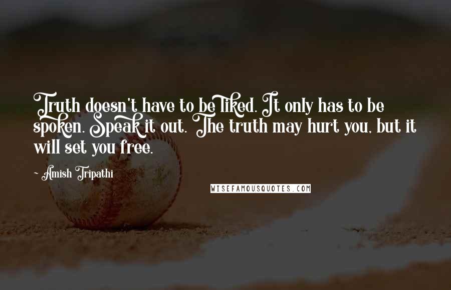 Amish Tripathi Quotes: Truth doesn't have to be liked. It only has to be spoken. Speak it out. The truth may hurt you, but it will set you free.