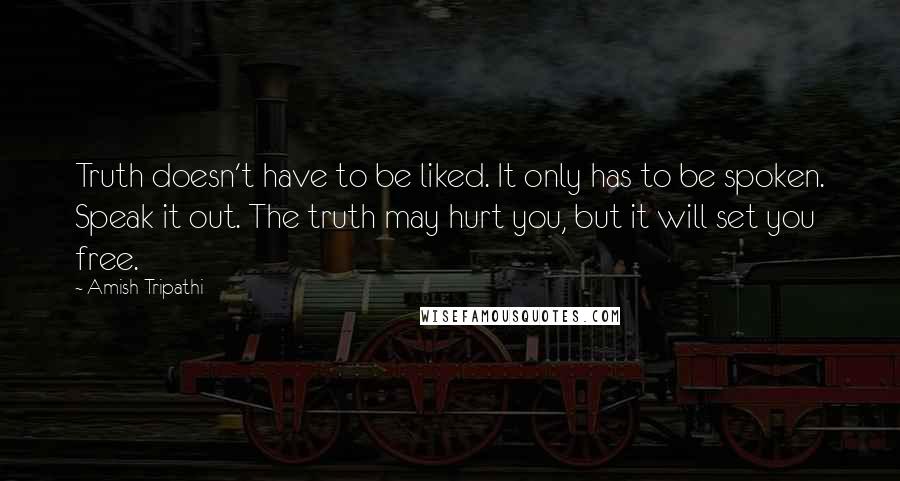 Amish Tripathi Quotes: Truth doesn't have to be liked. It only has to be spoken. Speak it out. The truth may hurt you, but it will set you free.