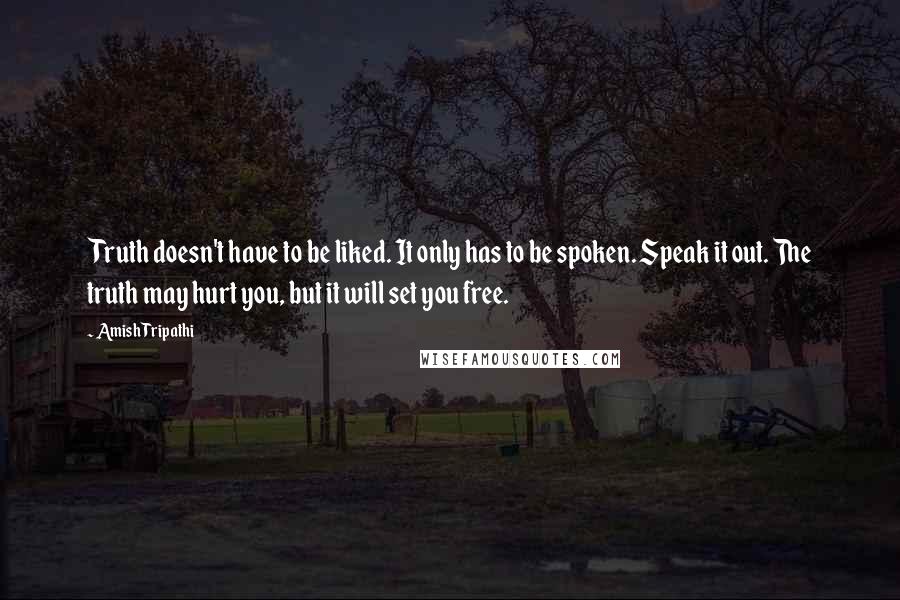 Amish Tripathi Quotes: Truth doesn't have to be liked. It only has to be spoken. Speak it out. The truth may hurt you, but it will set you free.