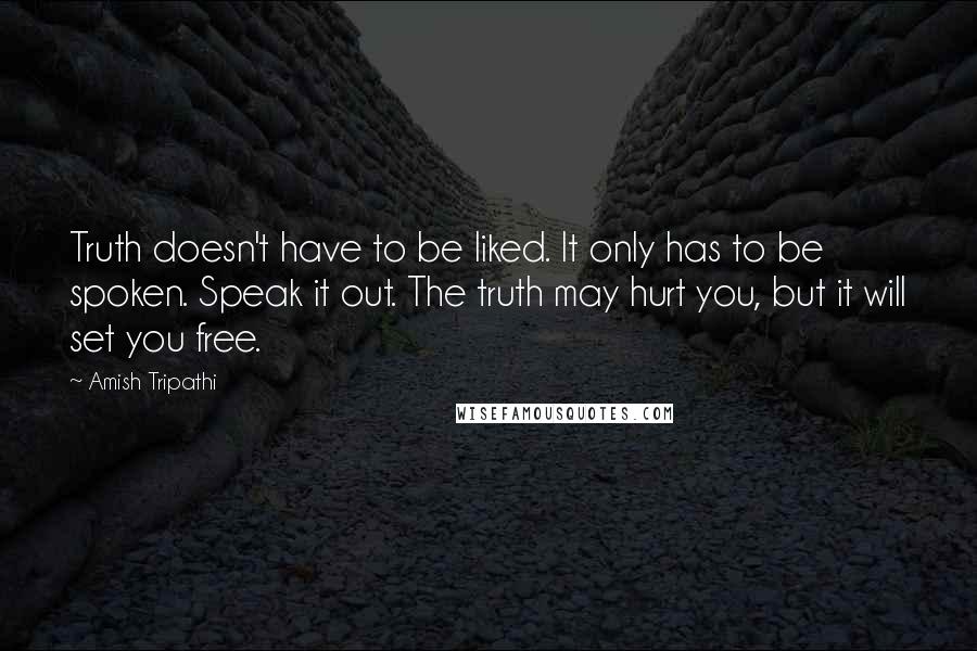 Amish Tripathi Quotes: Truth doesn't have to be liked. It only has to be spoken. Speak it out. The truth may hurt you, but it will set you free.