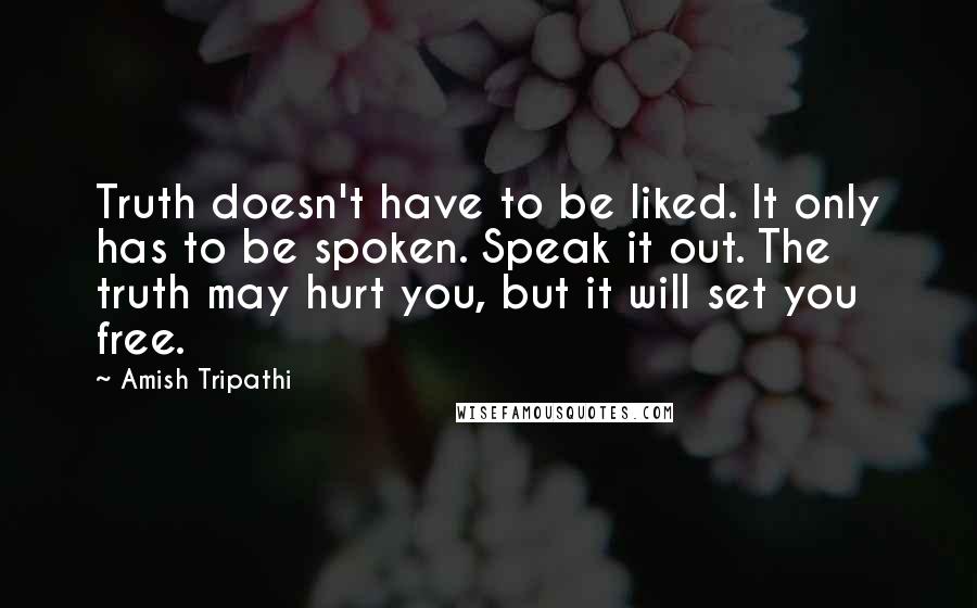 Amish Tripathi Quotes: Truth doesn't have to be liked. It only has to be spoken. Speak it out. The truth may hurt you, but it will set you free.