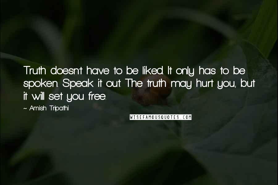 Amish Tripathi Quotes: Truth doesn't have to be liked. It only has to be spoken. Speak it out. The truth may hurt you, but it will set you free.