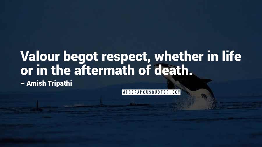 Amish Tripathi Quotes: Valour begot respect, whether in life or in the aftermath of death.