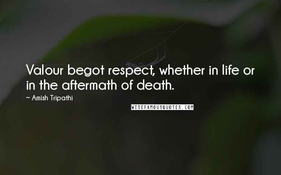 Amish Tripathi Quotes: Valour begot respect, whether in life or in the aftermath of death.