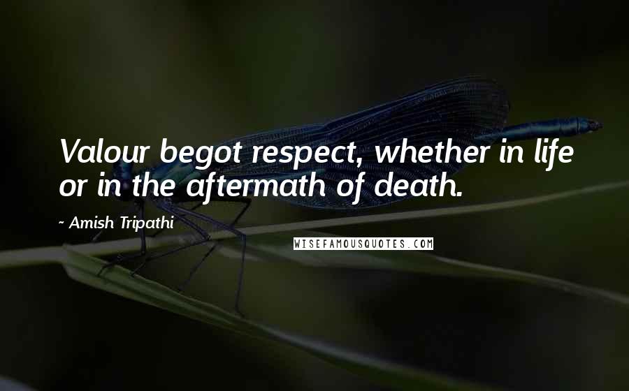 Amish Tripathi Quotes: Valour begot respect, whether in life or in the aftermath of death.