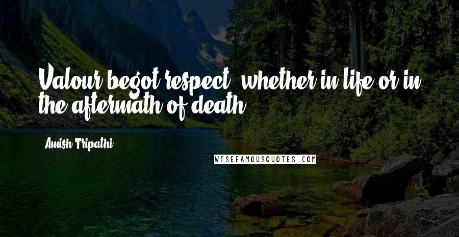 Amish Tripathi Quotes: Valour begot respect, whether in life or in the aftermath of death.
