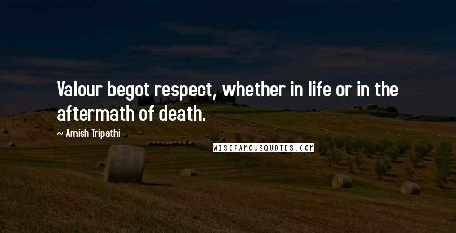 Amish Tripathi Quotes: Valour begot respect, whether in life or in the aftermath of death.