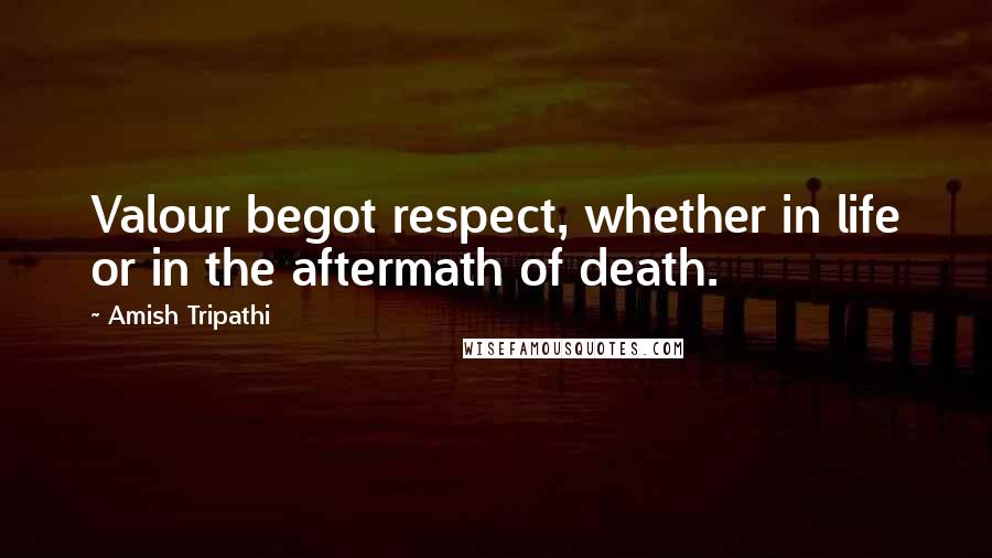 Amish Tripathi Quotes: Valour begot respect, whether in life or in the aftermath of death.