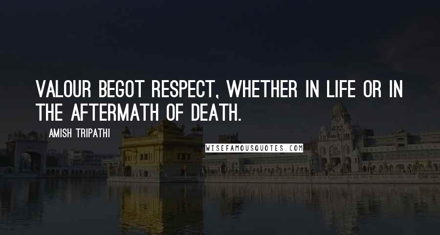 Amish Tripathi Quotes: Valour begot respect, whether in life or in the aftermath of death.