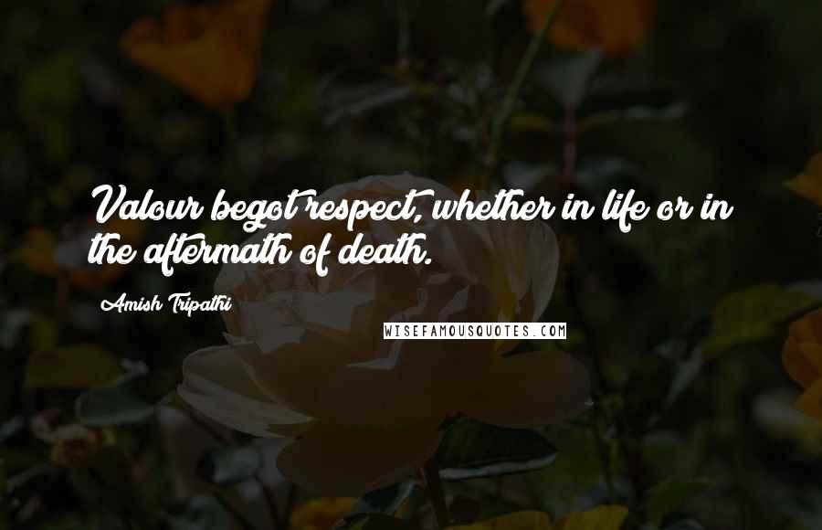 Amish Tripathi Quotes: Valour begot respect, whether in life or in the aftermath of death.