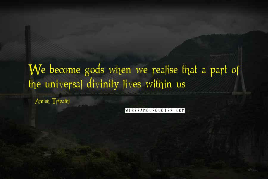 Amish Tripathi Quotes: We become gods when we realise that a part of the universal divinity lives within us;