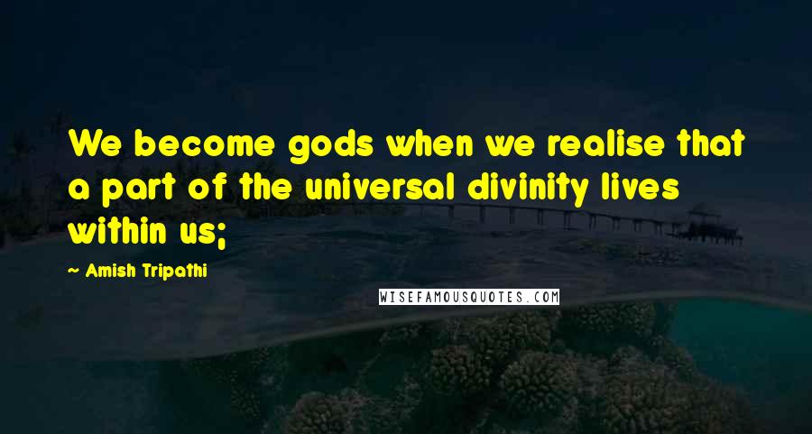 Amish Tripathi Quotes: We become gods when we realise that a part of the universal divinity lives within us;