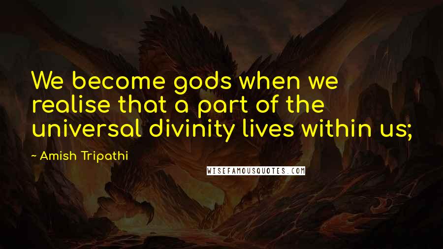 Amish Tripathi Quotes: We become gods when we realise that a part of the universal divinity lives within us;