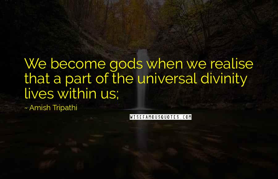 Amish Tripathi Quotes: We become gods when we realise that a part of the universal divinity lives within us;