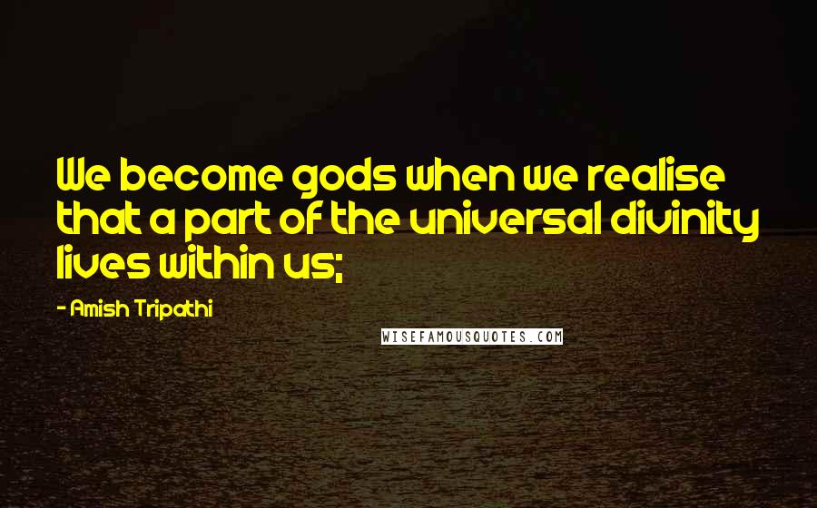 Amish Tripathi Quotes: We become gods when we realise that a part of the universal divinity lives within us;