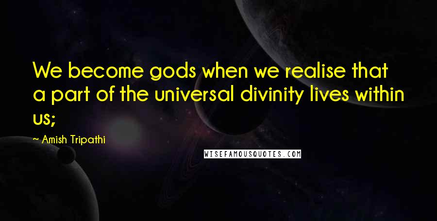 Amish Tripathi Quotes: We become gods when we realise that a part of the universal divinity lives within us;