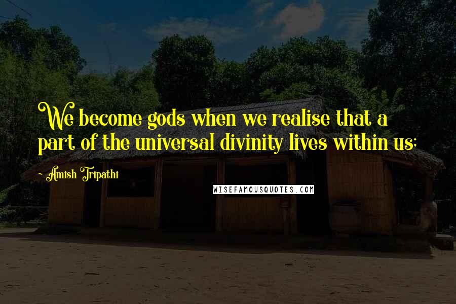 Amish Tripathi Quotes: We become gods when we realise that a part of the universal divinity lives within us;