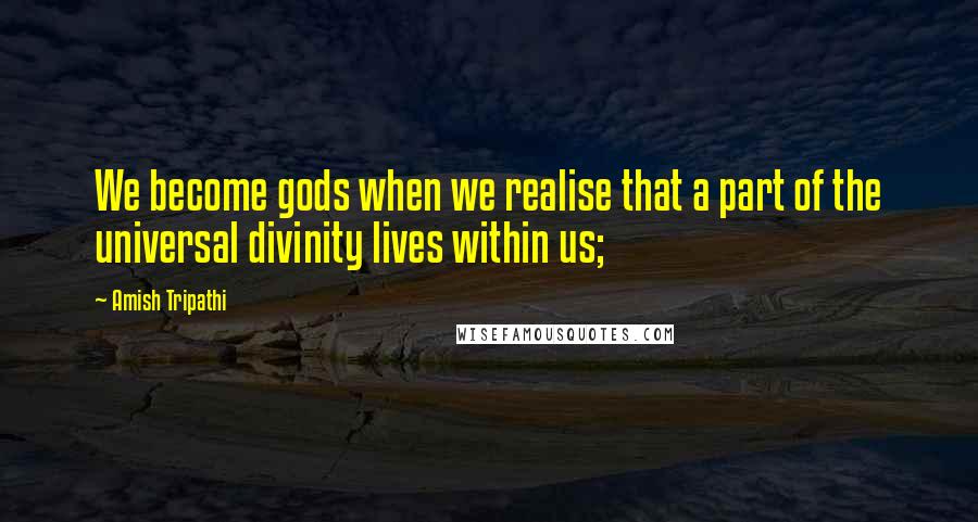 Amish Tripathi Quotes: We become gods when we realise that a part of the universal divinity lives within us;