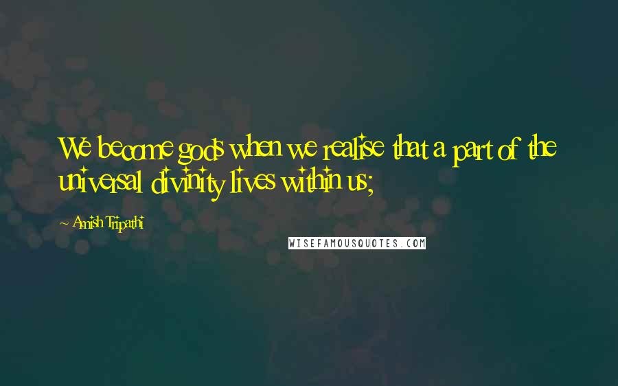 Amish Tripathi Quotes: We become gods when we realise that a part of the universal divinity lives within us;