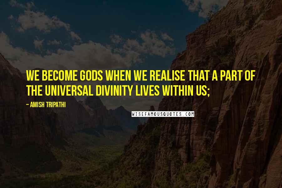 Amish Tripathi Quotes: We become gods when we realise that a part of the universal divinity lives within us;