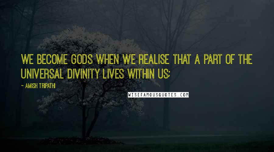 Amish Tripathi Quotes: We become gods when we realise that a part of the universal divinity lives within us;