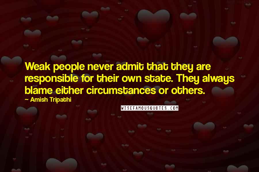 Amish Tripathi Quotes: Weak people never admit that they are responsible for their own state. They always blame either circumstances or others.
