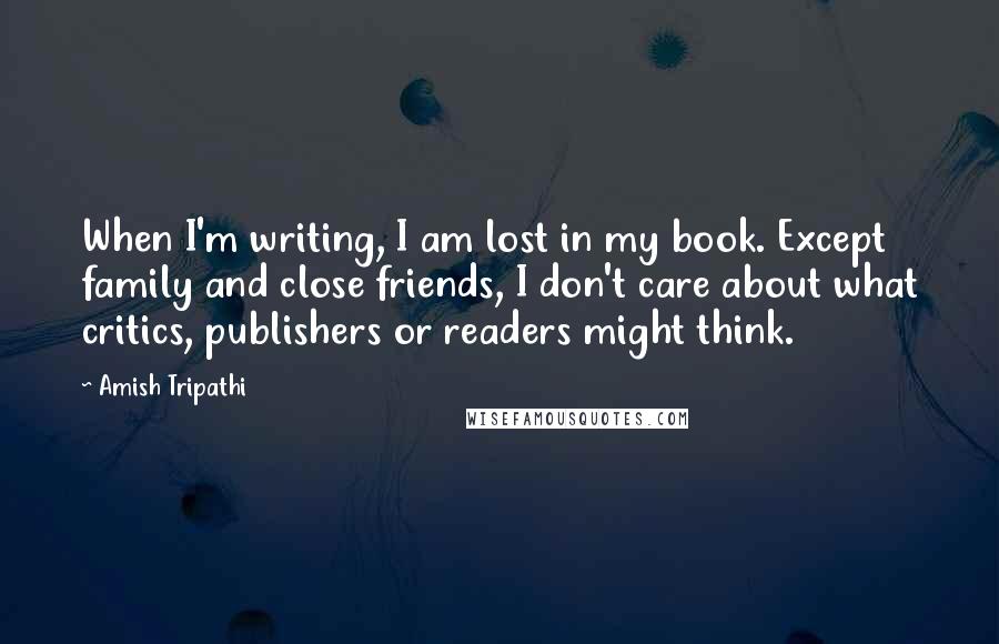 Amish Tripathi Quotes: When I'm writing, I am lost in my book. Except family and close friends, I don't care about what critics, publishers or readers might think.