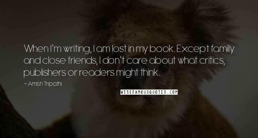 Amish Tripathi Quotes: When I'm writing, I am lost in my book. Except family and close friends, I don't care about what critics, publishers or readers might think.