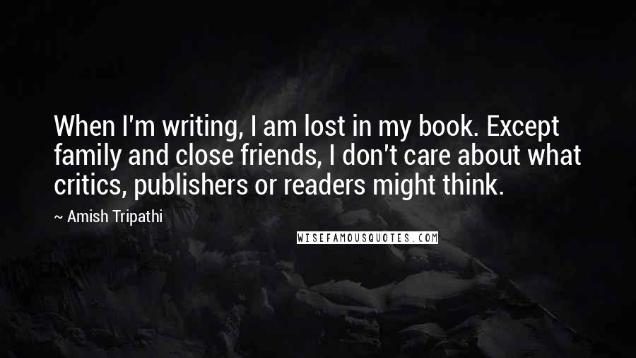 Amish Tripathi Quotes: When I'm writing, I am lost in my book. Except family and close friends, I don't care about what critics, publishers or readers might think.