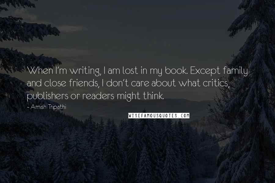Amish Tripathi Quotes: When I'm writing, I am lost in my book. Except family and close friends, I don't care about what critics, publishers or readers might think.