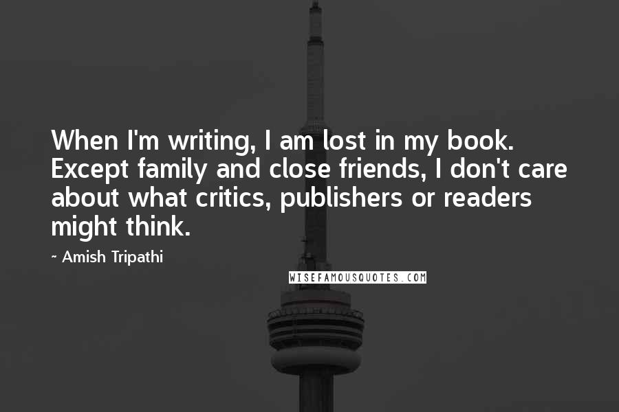 Amish Tripathi Quotes: When I'm writing, I am lost in my book. Except family and close friends, I don't care about what critics, publishers or readers might think.