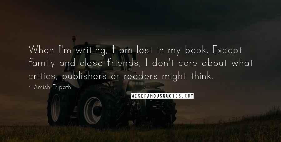 Amish Tripathi Quotes: When I'm writing, I am lost in my book. Except family and close friends, I don't care about what critics, publishers or readers might think.