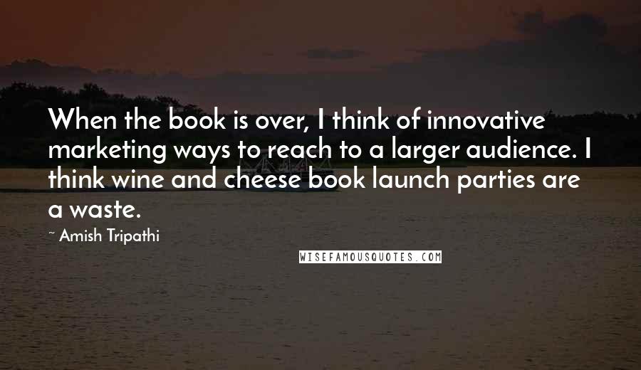 Amish Tripathi Quotes: When the book is over, I think of innovative marketing ways to reach to a larger audience. I think wine and cheese book launch parties are a waste.
