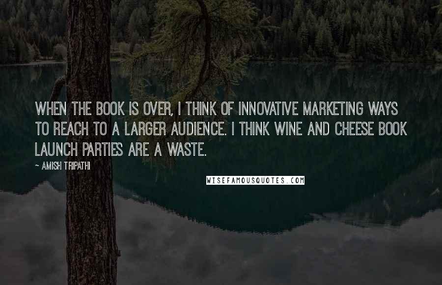 Amish Tripathi Quotes: When the book is over, I think of innovative marketing ways to reach to a larger audience. I think wine and cheese book launch parties are a waste.