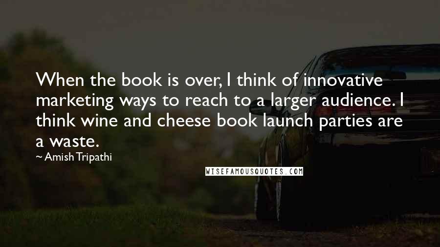 Amish Tripathi Quotes: When the book is over, I think of innovative marketing ways to reach to a larger audience. I think wine and cheese book launch parties are a waste.