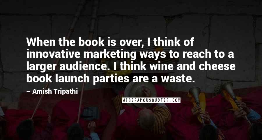 Amish Tripathi Quotes: When the book is over, I think of innovative marketing ways to reach to a larger audience. I think wine and cheese book launch parties are a waste.