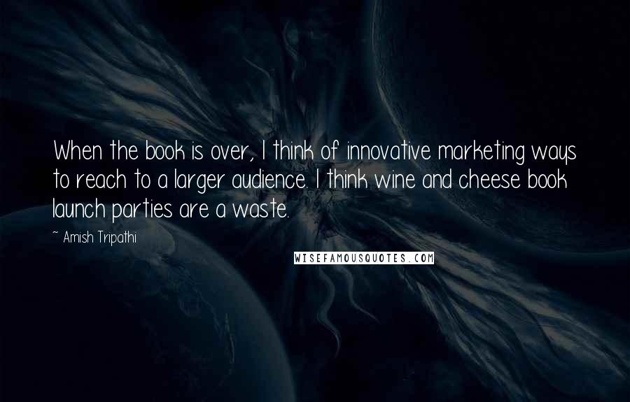 Amish Tripathi Quotes: When the book is over, I think of innovative marketing ways to reach to a larger audience. I think wine and cheese book launch parties are a waste.