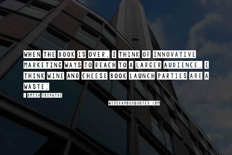 Amish Tripathi Quotes: When the book is over, I think of innovative marketing ways to reach to a larger audience. I think wine and cheese book launch parties are a waste.