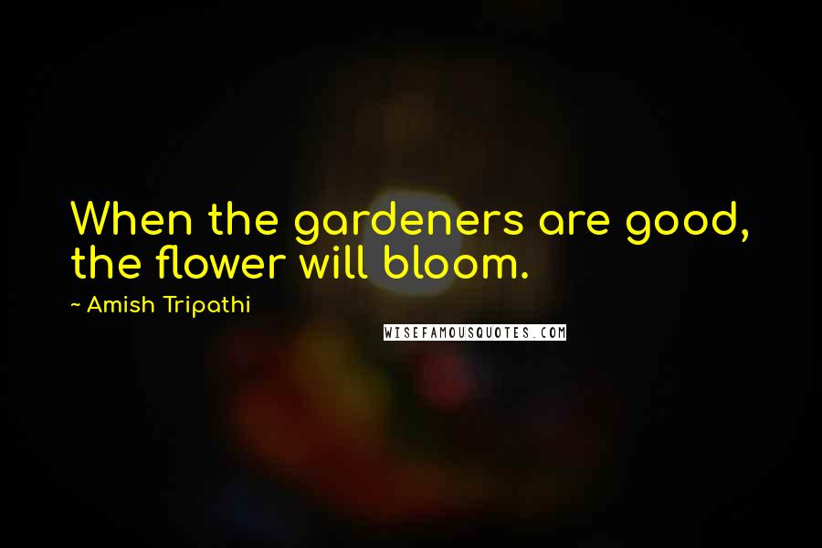 Amish Tripathi Quotes: When the gardeners are good, the flower will bloom.