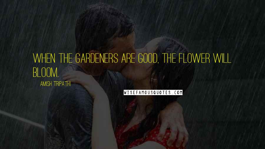 Amish Tripathi Quotes: When the gardeners are good, the flower will bloom.