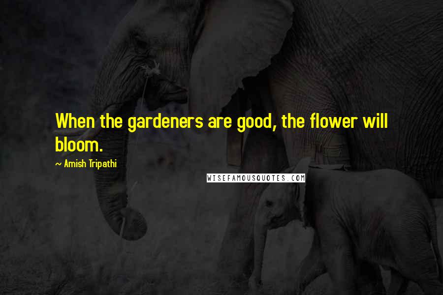 Amish Tripathi Quotes: When the gardeners are good, the flower will bloom.