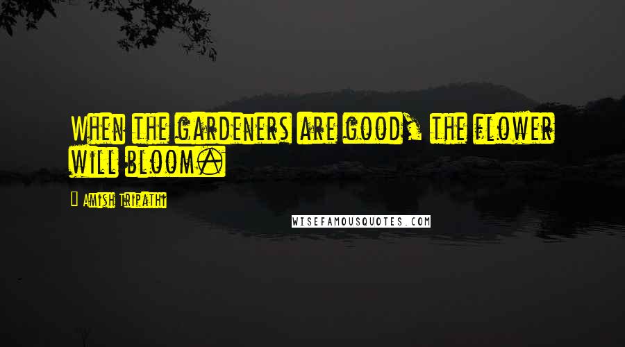 Amish Tripathi Quotes: When the gardeners are good, the flower will bloom.