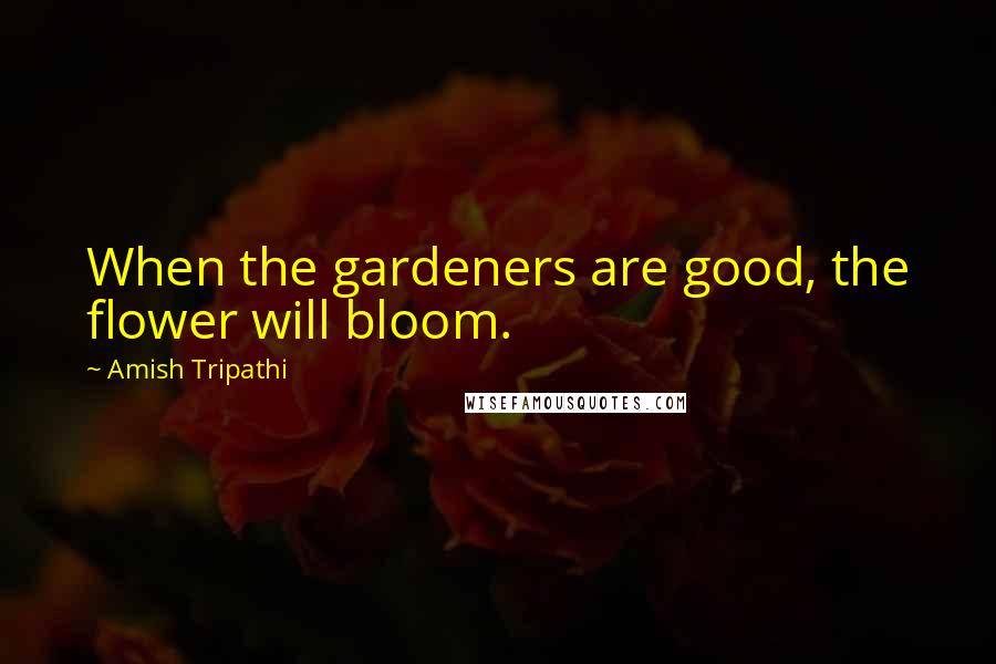 Amish Tripathi Quotes: When the gardeners are good, the flower will bloom.