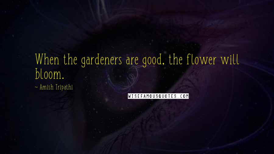 Amish Tripathi Quotes: When the gardeners are good, the flower will bloom.