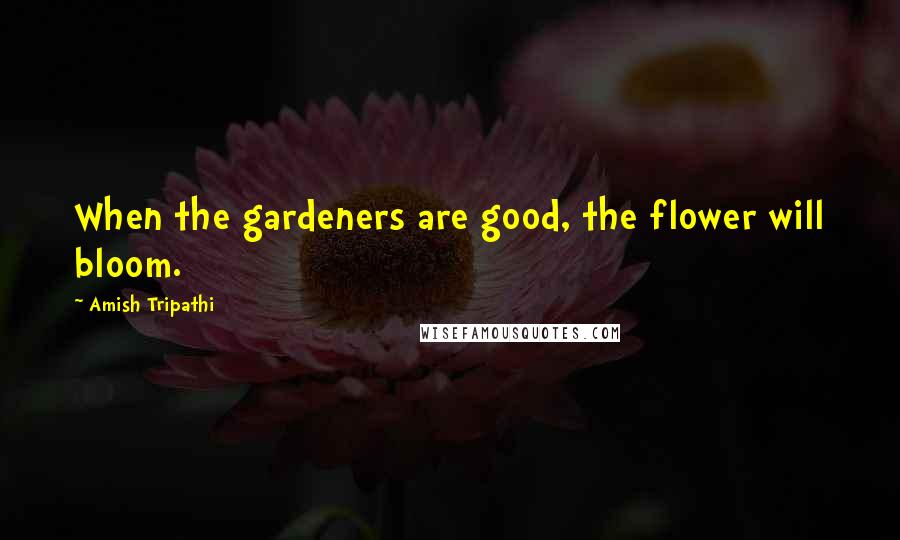 Amish Tripathi Quotes: When the gardeners are good, the flower will bloom.