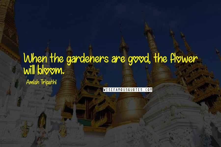 Amish Tripathi Quotes: When the gardeners are good, the flower will bloom.