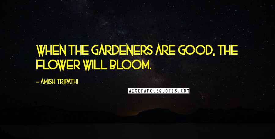 Amish Tripathi Quotes: When the gardeners are good, the flower will bloom.